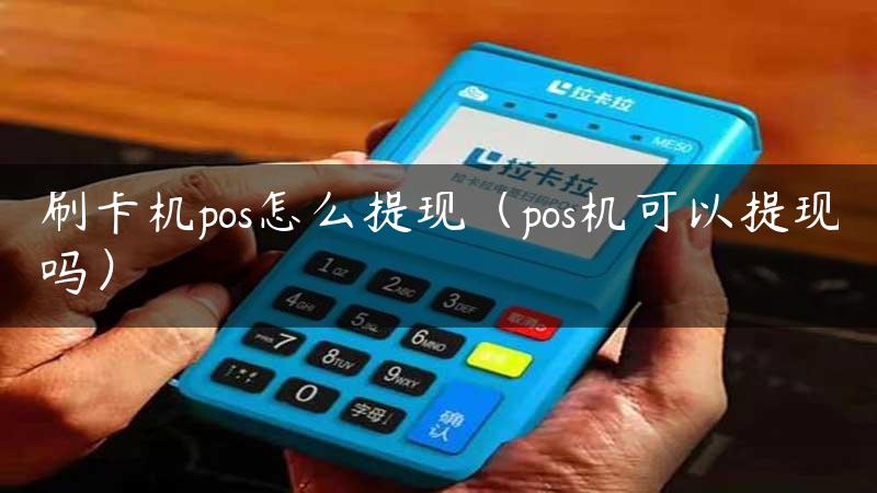 刷卡机pos怎么提现（pos机可以提现吗）