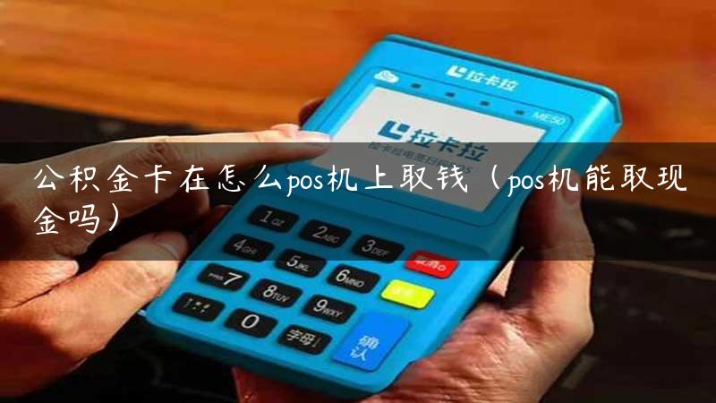 公积金卡在怎么pos机上取钱（pos机能取现金吗）