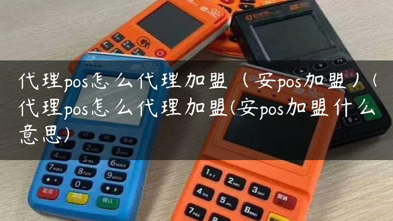 代理pos怎么代理加盟（安pos加盟）(代理pos怎么代理加盟(安pos加盟什么意思)