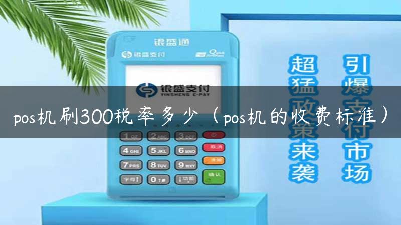 pos机刷300税率多少（pos机的收费标准）