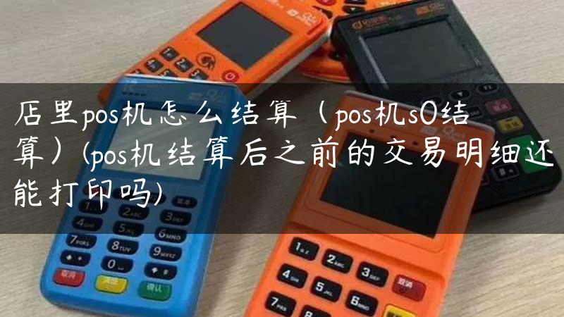 店里pos机怎么结算（pos机s0结算）(pos机结算后之前的交易明细还能打印吗)