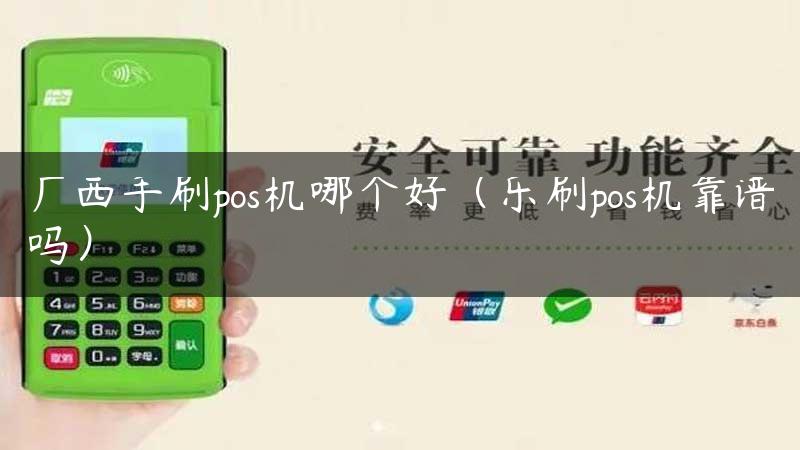 广西手刷pos机哪个好（乐刷pos机靠谱吗）