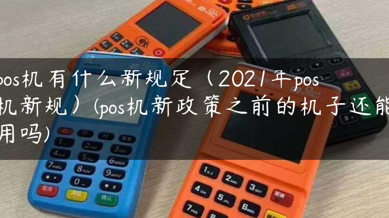 pos机有什么新规定（2021年pos机新规）(pos机新政策之前的机子还能用吗)