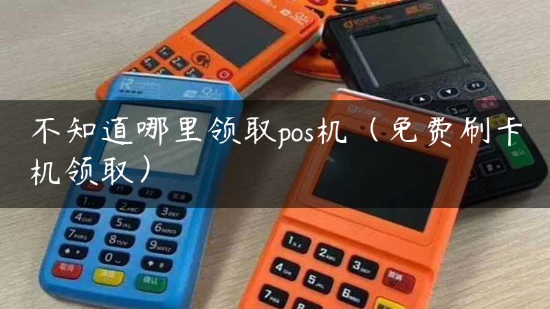 不知道哪里领取pos机（免费刷卡机领取）