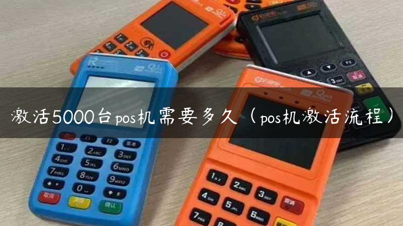 激活5000台pos机需要多久（pos机激活流程）