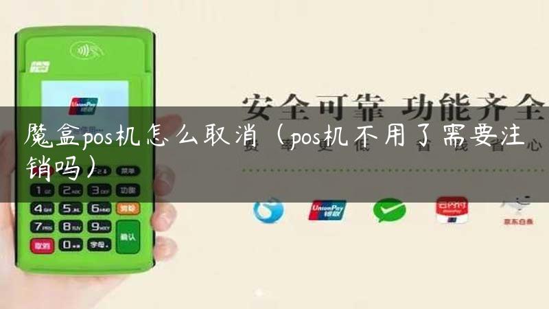 魔盒pos机怎么取消（pos机不用了需要注销吗）