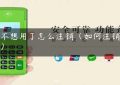 pos不想用了怎么注销（如何注销pos机）缩略图