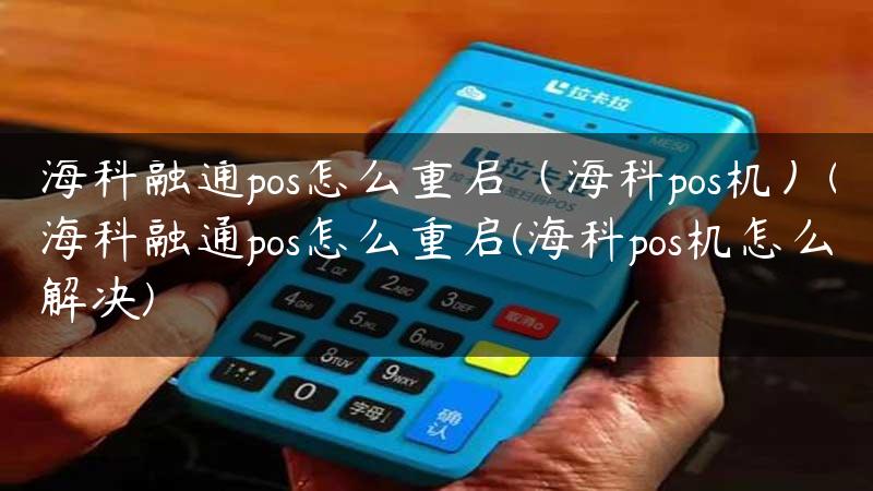 海科融通pos怎么重启（海科pos机）(海科融通pos怎么重启(海科pos机怎么解决)