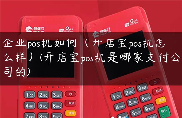 企业pos机如何（开店宝pos机怎么样）(开店宝pos机是哪家支付公司的)