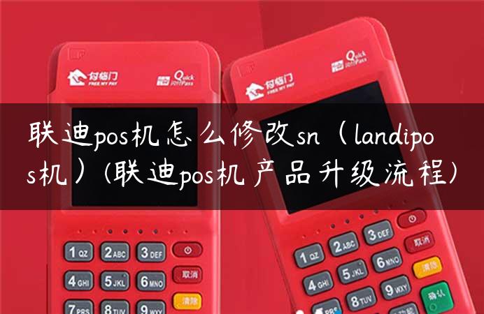 联迪pos机怎么修改sn（landipos机）(联迪pos机产品升级流程)