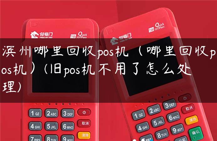 滨州哪里回收pos机（哪里回收pos机）(旧pos机不用了怎么处理)