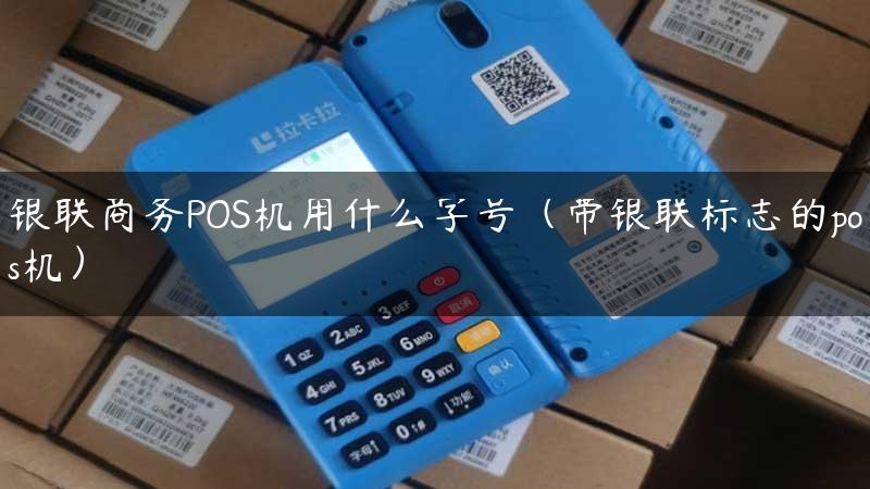 银联商务POS机用什么字号（带银联标志的pos机）