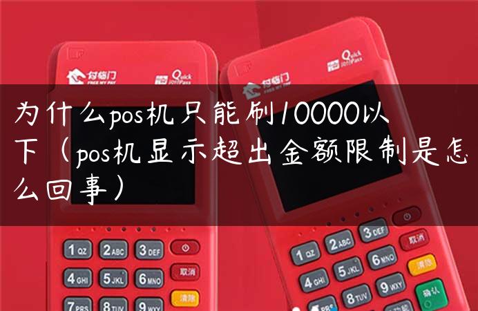 为什么pos机只能刷10000以下（pos机显示超出金额限制是怎么回事）