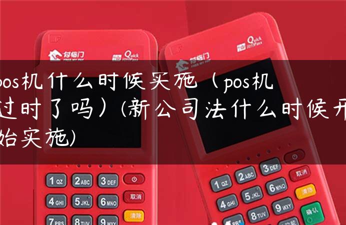 pos机什么时候实施（pos机过时了吗）(新公司法什么时候开始实施)