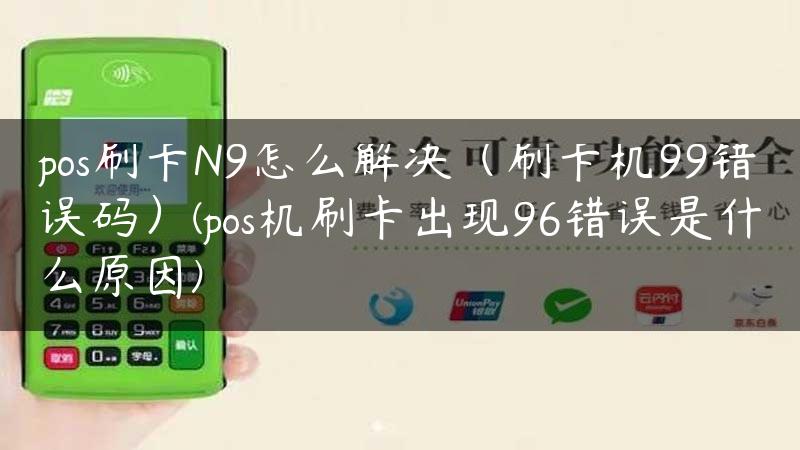 pos刷卡N9怎么解决（刷卡机99错误码）(pos机刷卡出现96错误是什么原因)