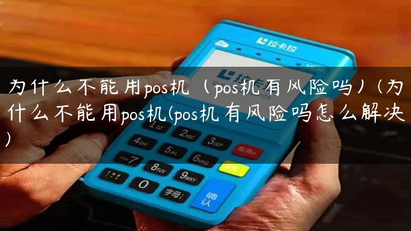 为什么不能用pos机（pos机有风险吗）(为什么不能用pos机(pos机有风险吗怎么解决)