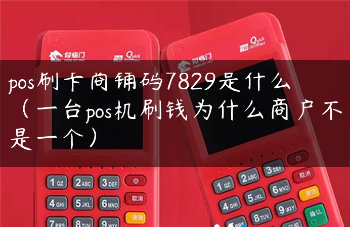 pos刷卡商铺码7829是什么（一台pos机刷钱为什么商户不是一个）