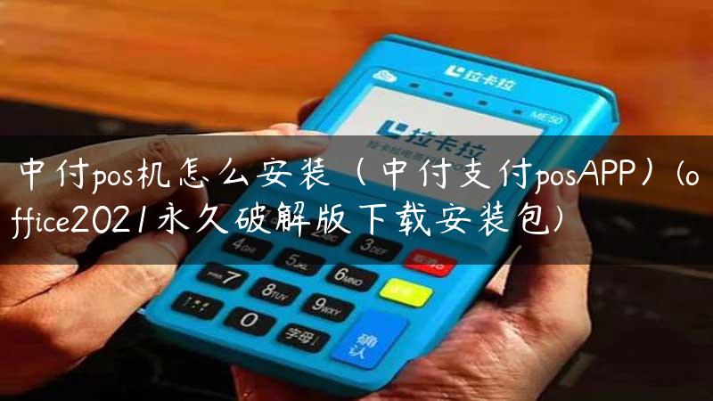 中付pos机怎么安装（中付支付posAPP）(office2021永久破解版下载安装包)