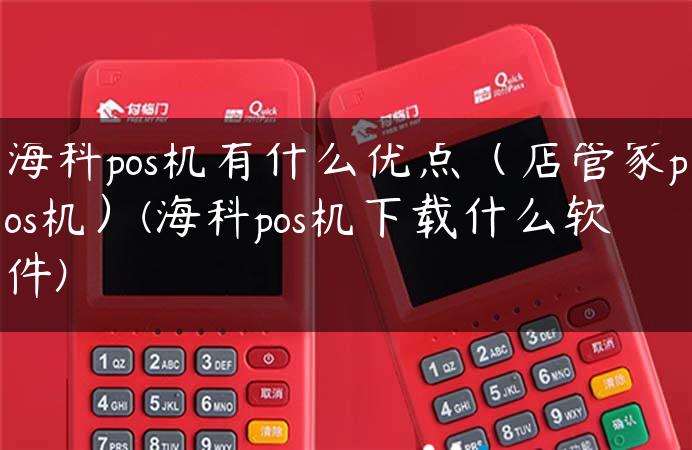 海科pos机有什么优点（店管家pos机）(海科pos机下载什么软件)