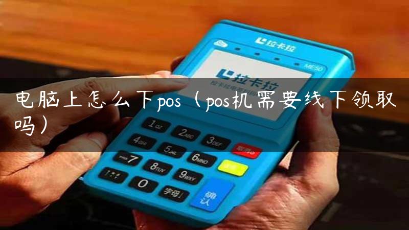 电脑上怎么下pos（pos机需要线下领取吗）