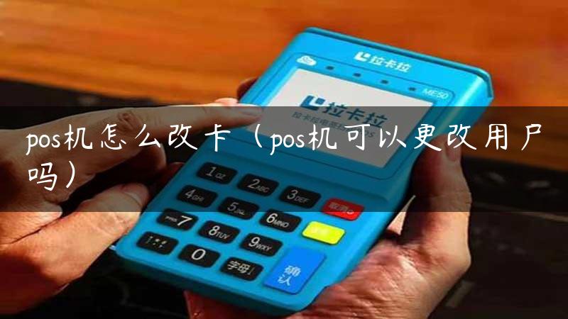 pos机怎么改卡（pos机可以更改用户吗）