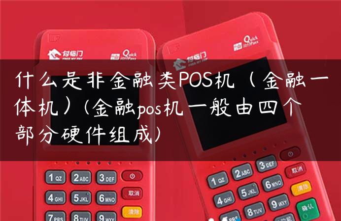 什么是非金融类POS机（金融一体机）(金融pos机一般由四个部分硬件组成)