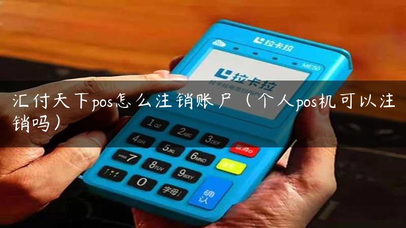 汇付天下pos怎么注销账户（个人pos机可以注销吗）