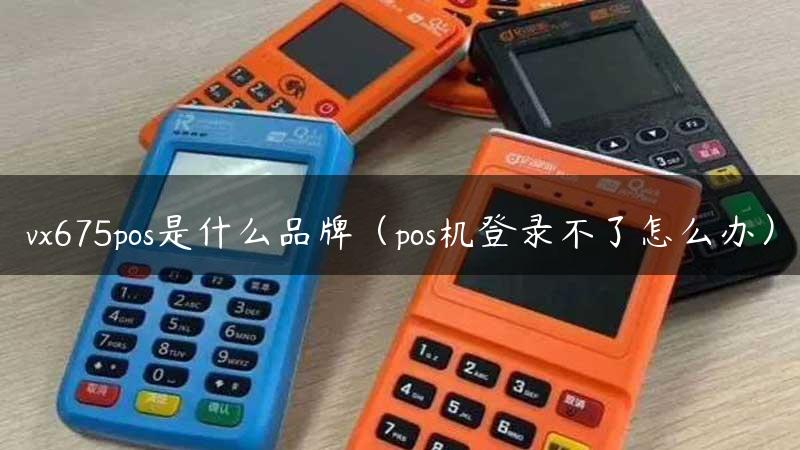 vx675pos是什么品牌（pos机登录不了怎么办）