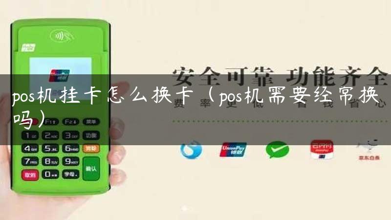 pos机挂卡怎么换卡（pos机需要经常换吗）