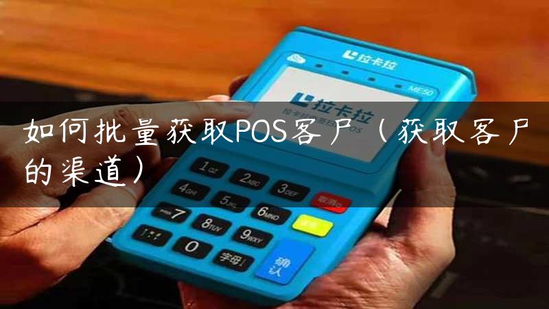 如何批量获取POS客户（获取客户的渠道）