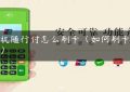 pos机随行付怎么刷卡（如何刷卡pos机）缩略图