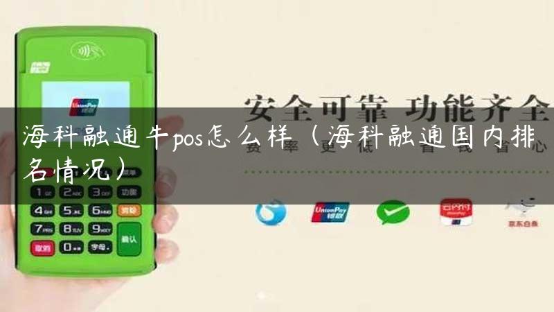 海科融通牛pos怎么样（海科融通国内排名情况）