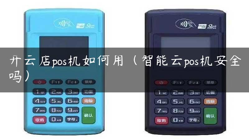 开云店pos机如何用（智能云pos机安全吗）