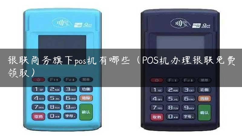 银联商务旗下pos机有哪些（POS机办理银联免费领取）