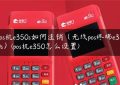 pos机e350s如何注销（无线pos终端e350s）(pos机e350怎么设置)缩略图