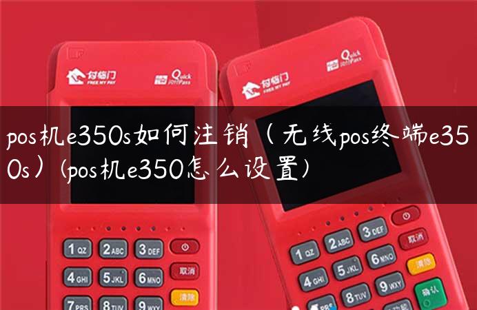 pos机e350s如何注销（无线pos终端e350s）(pos机e350怎么设置)