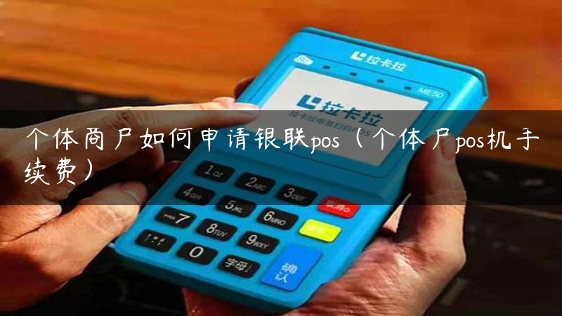 个体商户如何申请银联pos（个体户pos机手续费）