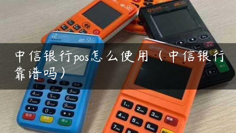 中信银行pos怎么使用（中信银行靠谱吗）