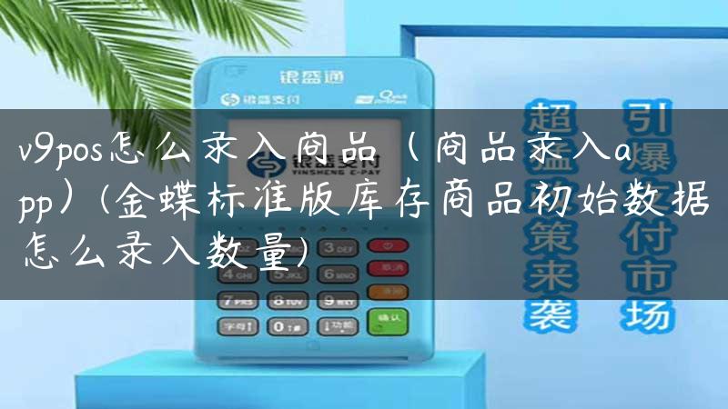 v9pos怎么录入商品（商品录入app）(金蝶标准版库存商品初始数据怎么录入数量)