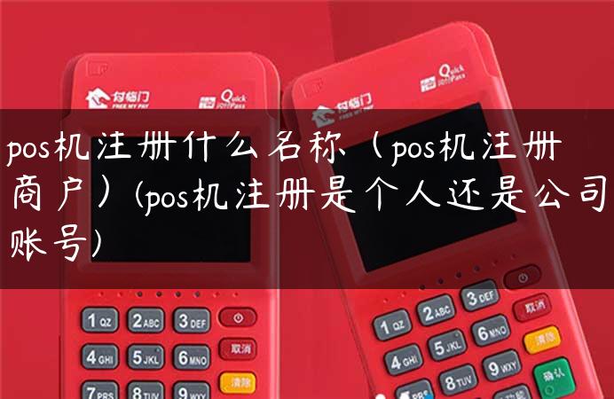 pos机注册什么名称（pos机注册商户）(pos机注册是个人还是公司账号)