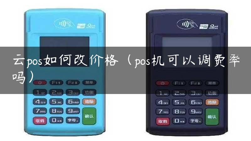 云pos如何改价格（pos机可以调费率吗）