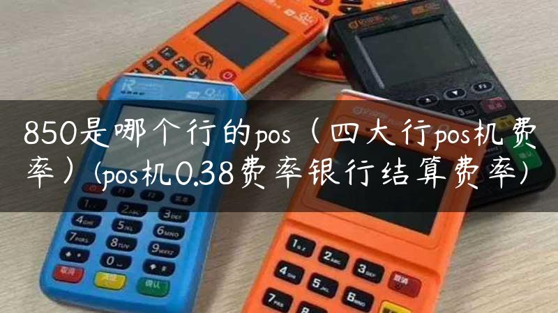 850是哪个行的pos（四大行pos机费率）(pos机0.38费率银行结算费率)